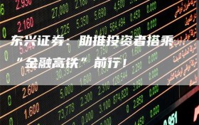 东兴证券：助推投资者搭乘“金融高铁”前行！