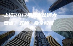 上海2017年社保比例大盘点：五险一金全解析