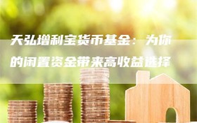 天弘增利宝货币基金：为你的闲置资金带来高收益选择