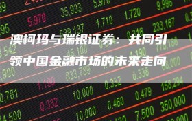 澳柯玛与瑞银证券：共同引领中国金融市场的未来走向