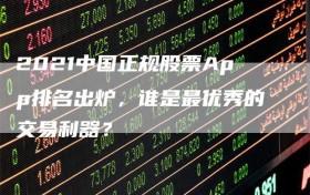2021中国正规股票App排名出炉，谁是最优秀的交易利器？