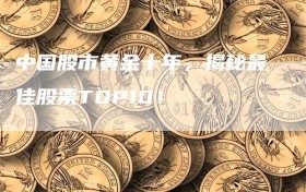 中国股市黄金十年，揭秘最佳股票TOP10！