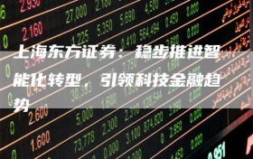 上海东方证券：稳步推进智能化转型，引领科技金融趋势