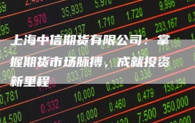 上海中信期货有限公司：掌握期货市场脉搏，成就投资新里程