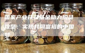 国家产业扶贫基金助力脱贫攻坚：实现共同富裕的中国梦