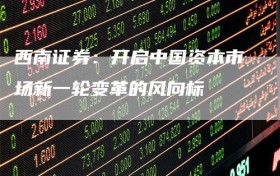 西南证券：开启中国资本市场新一轮变革的风向标