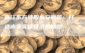 浙江东方持股永安期货：打造未来实体经济的利器