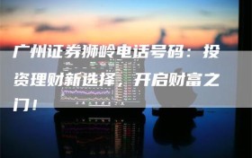 广州证券狮岭电话号码：投资理财新选择，开启财富之门！