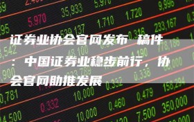 证券业协会官网发布 稿件：中国证券业稳步前行，协会官网助推发展
