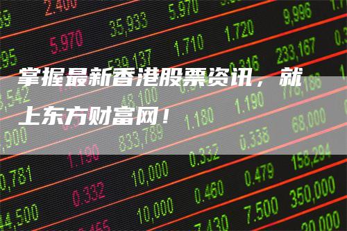 掌握最新香港股票资讯，就上东方财富网！