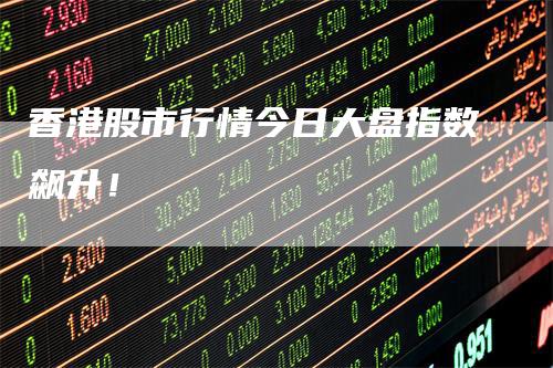 香港股市行情今日大盘指数飙升！