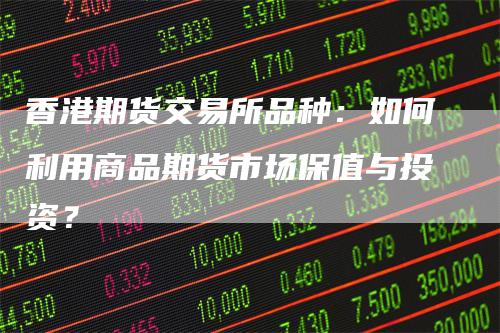 香港期货交易所品种：如何利用商品期货市场保值与投资？
