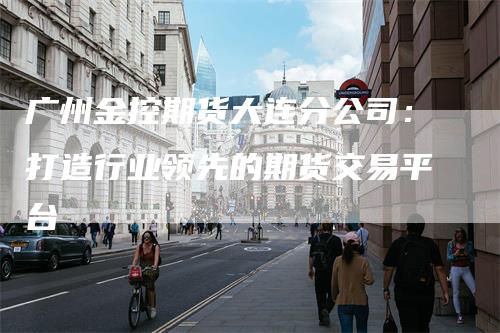 广州金控期货大连分公司：打造行业领先的期货交易平台