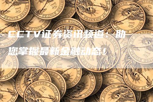 CCTV证券资讯频道：助您掌握最新金融动态！