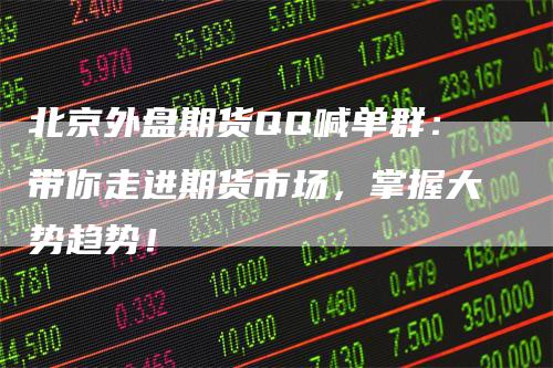 北京外盘期货QQ喊单群：带你走进期货市场，掌握大势趋势！