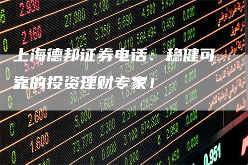 上海德邦证券电话：稳健可靠的投资理财专家！