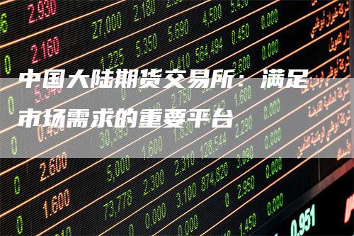 中国大陆期货交易所：满足市场需求的重要平台