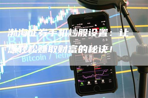 渤海证券手机炒股设置：让您轻松赚取财富的秘诀！