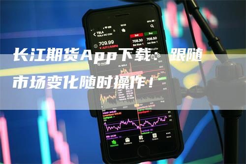 长江期货App下载：跟随市场变化随时操作！
