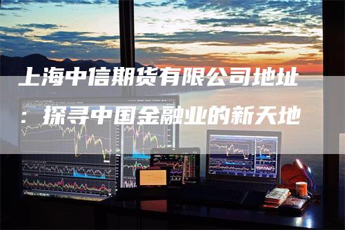 上海中信期货有限公司地址：探寻中国金融业的新天地