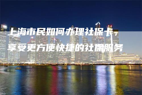 上海市民如何办理社保卡，享受更方便快捷的社保服务