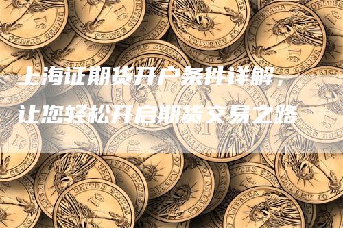 上海证期货开户条件详解，让您轻松开启期货交易之路