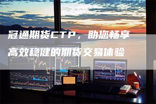 冠通期货CTP，助您畅享高效稳健的期货交易体验