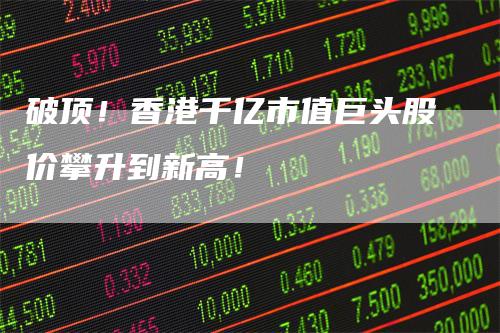 破顶！香港千亿市值巨头股价攀升到新高！
