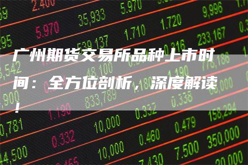广州期货交易所品种上市时间：全方位剖析，深度解读！