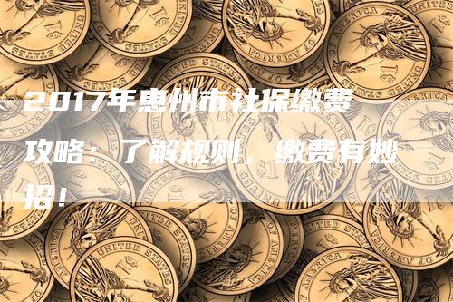 2017年惠州市社保缴费攻略：了解规则，缴费有妙招！