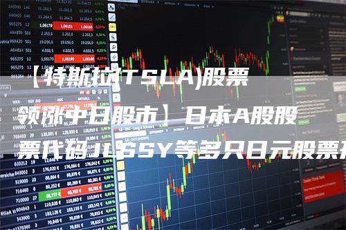 【特斯拉(TSLA)股票领涨中日股市】日本A股股票代码JLSSY等多只日元股票开盘大涨