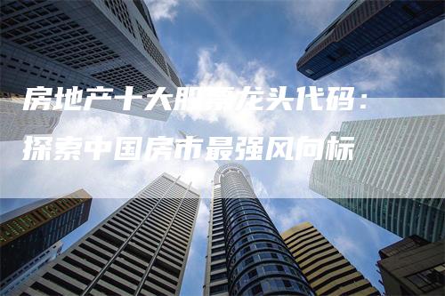 房地产十大股票龙头代码：探索中国房市最强风向标