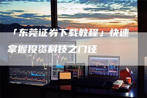 「东莞证券下载教程」快速掌握投资科技之门径
