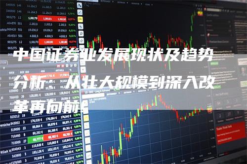 中国证券业发展现状及趋势分析：从壮大规模到深入改革再向前!