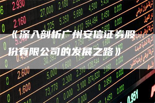 《深入剖析广州安信证券股份有限公司的发展之路》