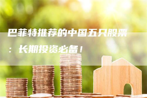 巴菲特推荐的中国五只股票：长期投资必备！