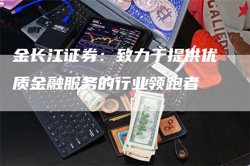 金长江证券：致力于提供优质金融服务的行业领跑者