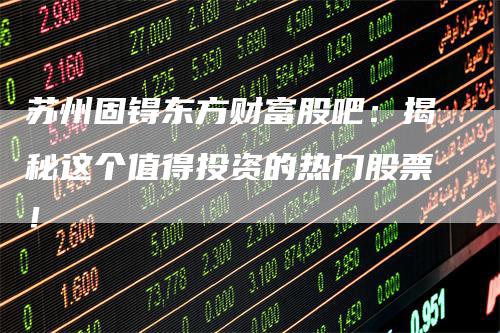 苏州固锝东方财富股吧：揭秘这个值得投资的热门股票！