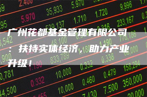 广州花都基金管理有限公司：扶持实体经济，助力产业升级！