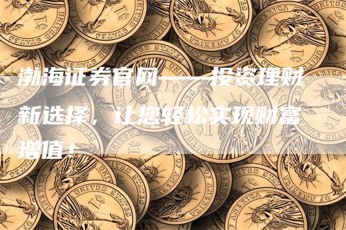 渤海证券官网——投资理财新选择，让您轻松实现财富增值！