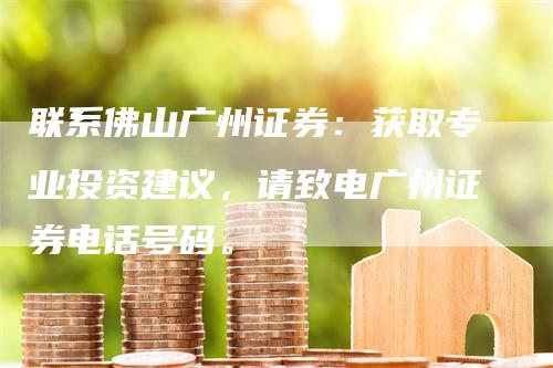 联系佛山广州证券：获取专业投资建议，请致电广州证券电话号码。