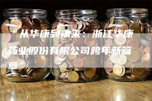 “从华康到未来：浙江华康药业股份有限公司跨年新篇章”