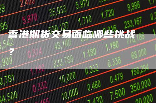 香港期货交易面临哪些挑战？