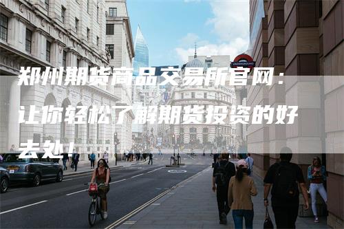 郑州期货商品交易所官网：让你轻松了解期货投资的好去处！