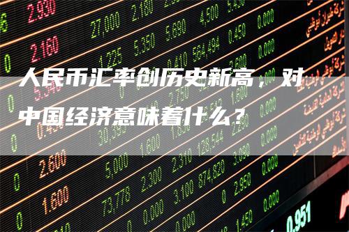 人民币汇率创历史新高，对中国经济意味着什么？