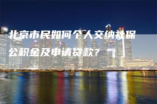 北京市民如何个人交纳社保公积金及申请贷款？