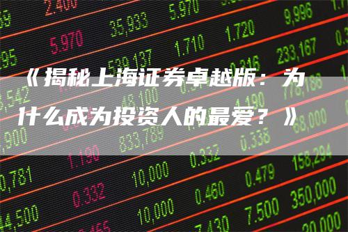 《揭秘上海证券卓越版：为什么成为投资人的最爱？》