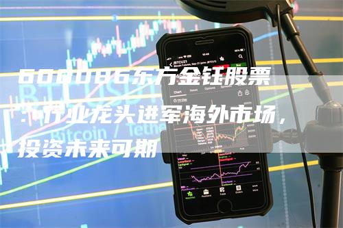 600086东方金钰股票：行业龙头进军海外市场，投资未来可期