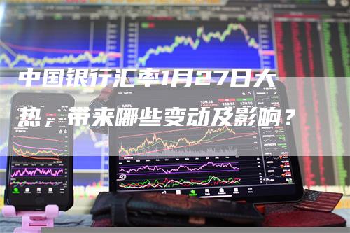 中国银行汇率1月27日大热，带来哪些变动及影响？
