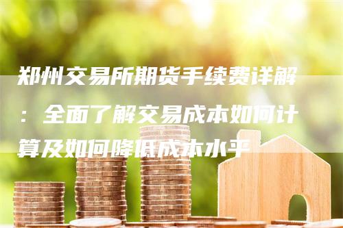 郑州交易所期货手续费详解：全面了解交易成本如何计算及如何降低成本水平